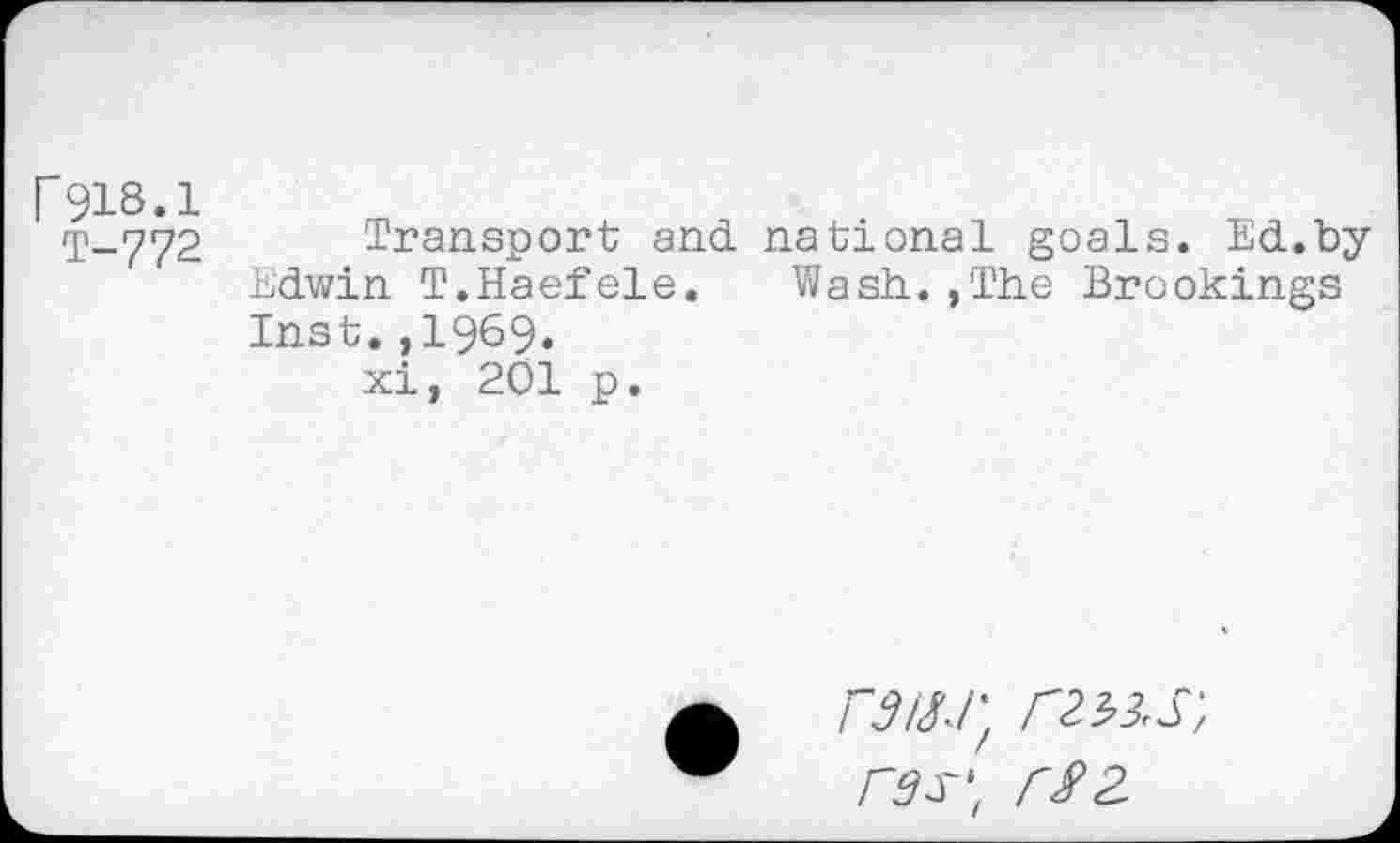 ﻿f918.1
T-772
Transport and national goals. Ed.by Edwin T.Haefele. Wash.,The Brookings Inst.,1969.
xi, 201 p.
AW/;
rgs‘t r$z